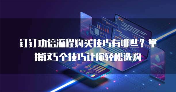 钉钉功倍流程购买技巧有哪些?掌握这5个技巧让你轻松选购