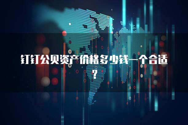 钉钉公贝资产价格多少钱一个合适?