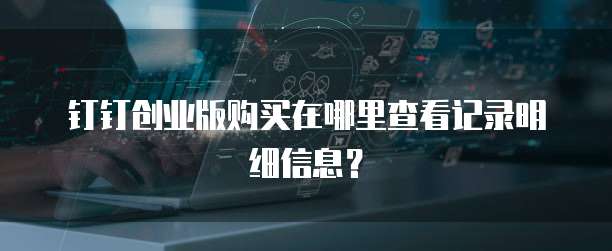 钉钉创业版购买在哪里查看记录明细信息?