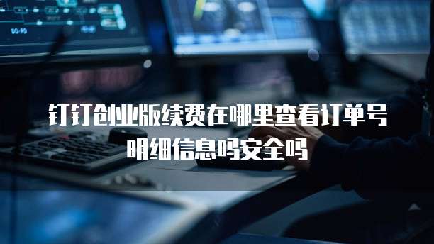 钉钉创业版续费在哪里查看订单号明细信息吗安全吗