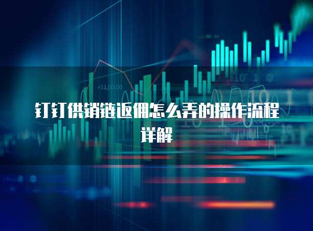 钉钉供销链返佣怎么弄的操作流程详解