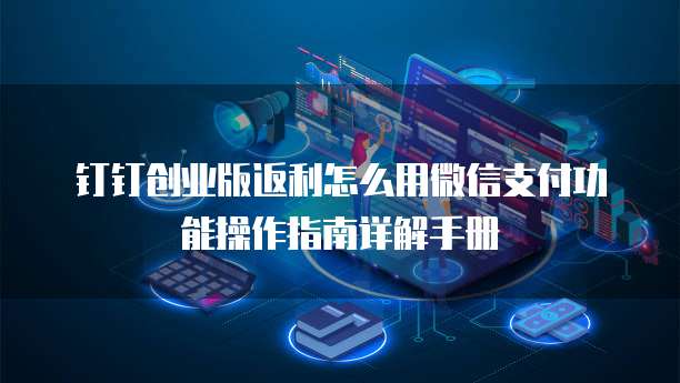 钉钉创业版返利怎么用微信支付功能操作指南详解手册