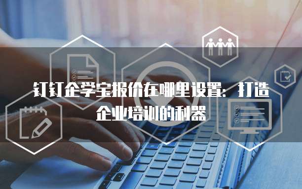 钉钉企学宝报价在哪里设置:打造企业培训的利器