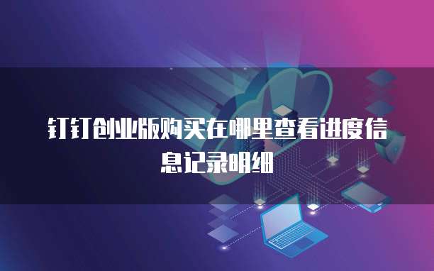 钉钉创业版购买在哪里查看进度信息记录明细