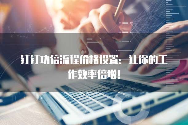 钉钉功倍流程价格设置:让你的工作效率倍增!