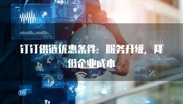 钉钉供链优惠条件：服务升级，降低企业成本