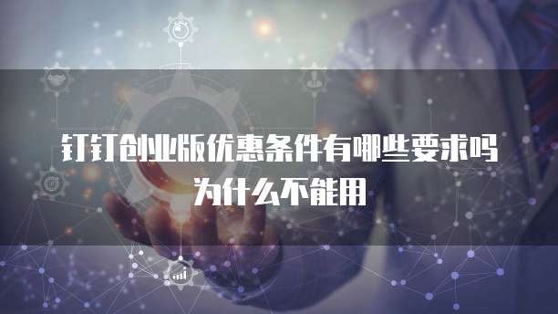 钉钉创业版优惠条件有哪些要求吗为什么不能用