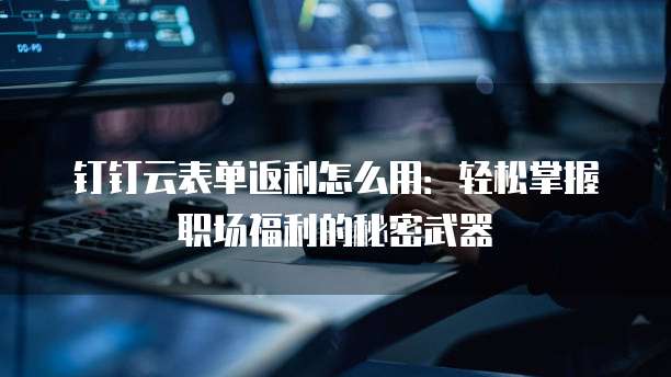钉钉云表单返利怎么用:轻松掌握职场福利的秘密武器