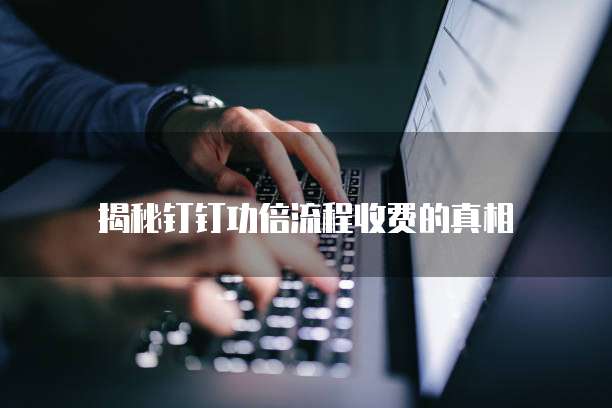 揭秘钉钉功倍流程收费的真相