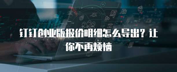 钉钉创业版报价明细怎么导出?让你不再烦恼