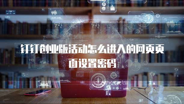 钉钉创业版活动怎么进入的网页页面设置密码