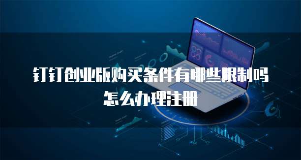 钉钉创业版购买条件有哪些限制吗怎么办理注册
