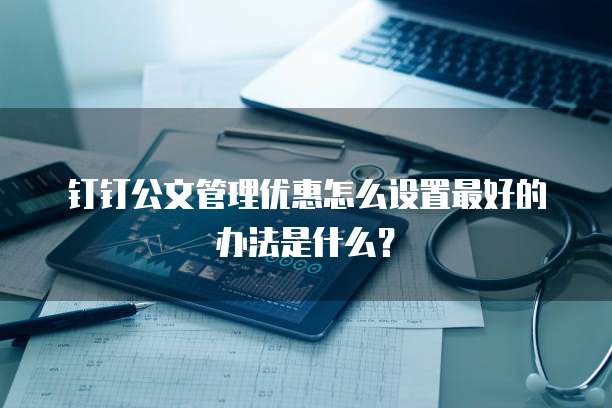 钉钉公文管理优惠怎么设置最好的办法是什么？