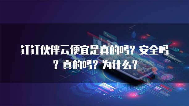 钉钉伙伴云便宜是真的吗?安全吗?真的吗?为什么?