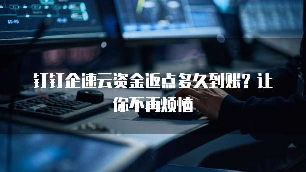 钉钉企速云资金返点多久到账?让你不再烦恼