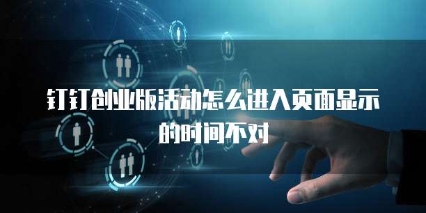 钉钉创业版活动怎么进入页面显示的时间不对