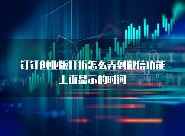 钉钉创业版打折怎么弄到微信功能上面显示的时间