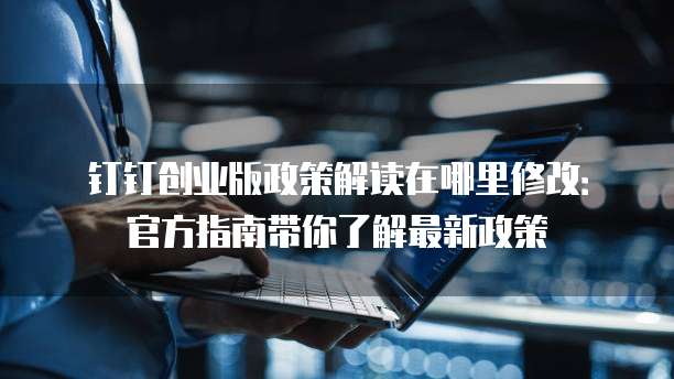 钉钉创业版政策解读在哪里修改：官方指南带你了解最新政策
