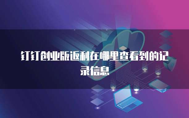 钉钉创业版返利在哪里查看到的记录信息