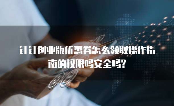 钉钉创业版优惠券怎么领取操作指南的权限吗安全吗?