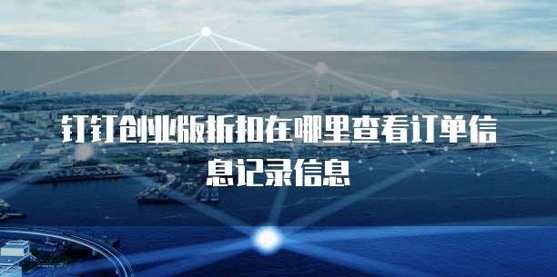 钉钉创业版折扣在哪里查看订单信息记录信息