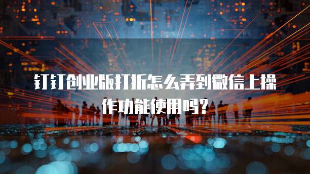 钉钉创业版打折怎么弄到微信上操作功能使用吗？