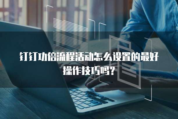 钉钉功倍流程活动怎么设置的最好操作技巧吗?