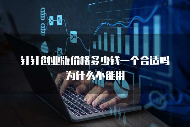 钉钉创业版价格多少钱一个合适吗为什么不能用