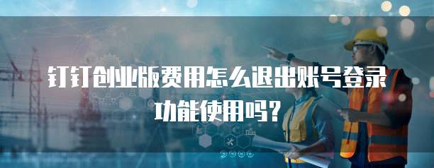 钉钉创业版费用怎么退出账号登录功能使用吗?