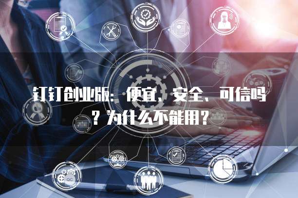 钉钉创业版:便宜、安全、可信吗?为什么不能用?