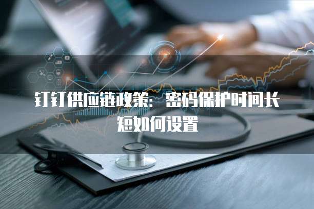 钉钉供应链政策:密码保护时间长短如何设置