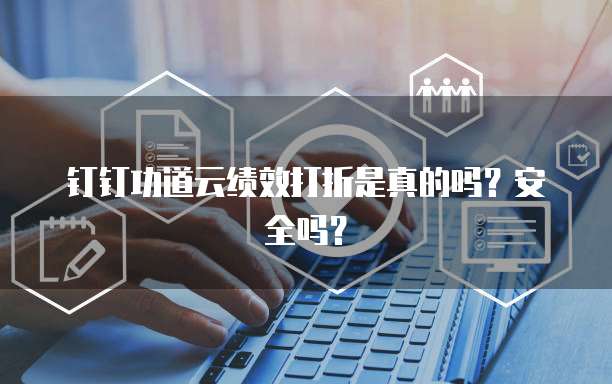 钉钉功道云绩效打折是真的吗？安全吗？