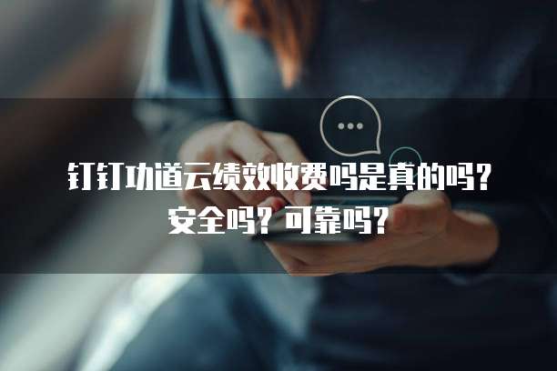 钉钉功道云绩效收费吗是真的吗？安全吗？可靠吗？
