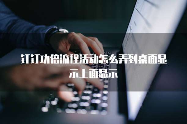 钉钉功倍流程活动怎么弄到桌面显示上面显示