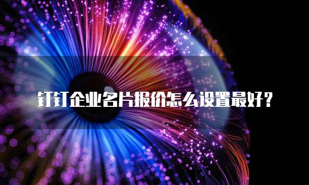 钉钉企业名片报价怎么设置最好?