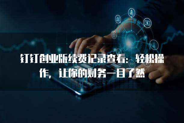 钉钉创业版续费记录查看:轻松操作,让你的财务一目了然