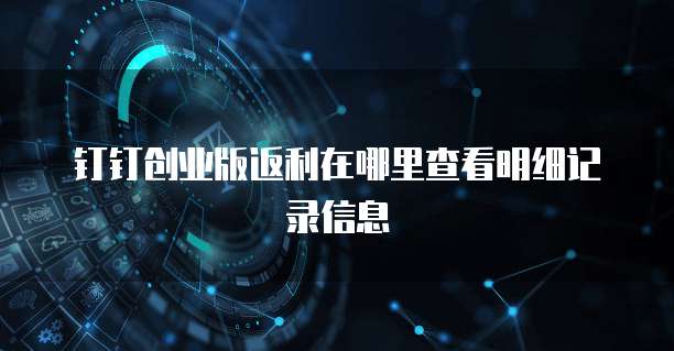 钉钉创业版返利在哪里查看明细记录信息