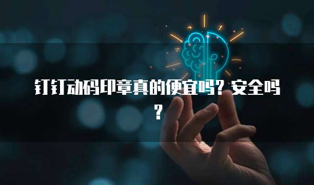 钉钉动码印章真的便宜吗?安全吗?