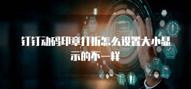 钉钉动码印章打折怎么设置大小显示的不一样