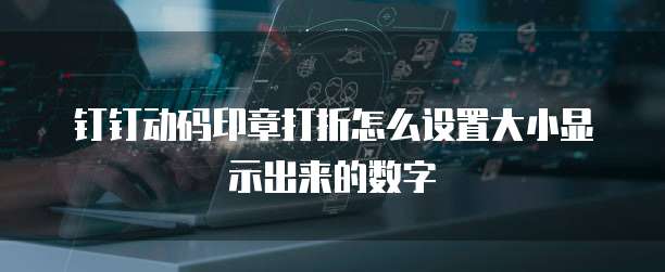 钉钉动码印章打折怎么设置大小显示出来的数字