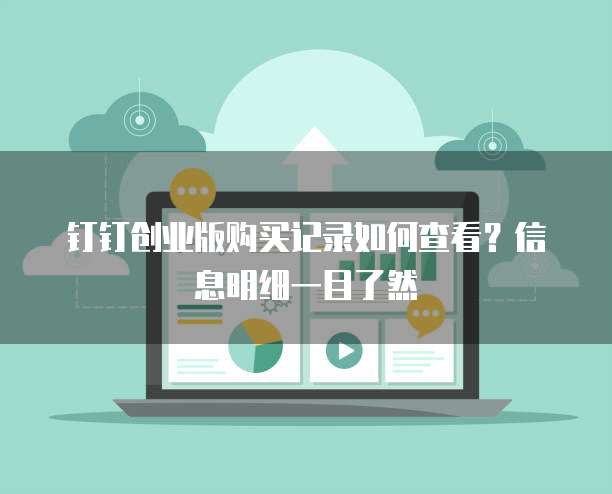 钉钉创业版购买记录如何查看?信息明细一目了然