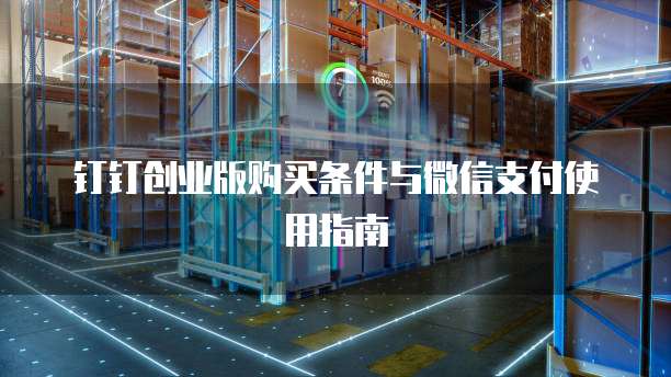 钉钉创业版购买条件与微信支付使用指南