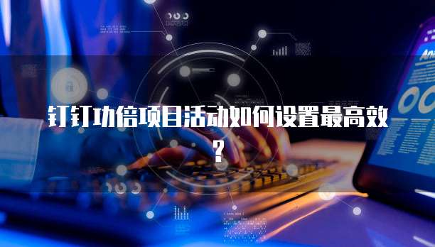 钉钉功倍项目活动如何设置最高效?