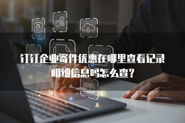 钉钉企业寄件优惠在哪里查看记录明细信息吗怎么查?