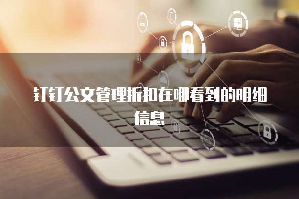 钉钉公文管理折扣在哪看到的明细信息