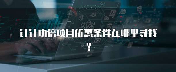钉钉功倍项目优惠条件在哪里寻找?