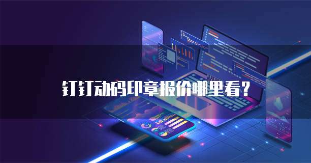 钉钉动码印章报价哪里看？