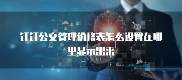 钉钉公文管理价格表怎么设置在哪里显示出来