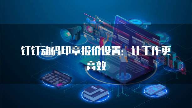 钉钉动码印章报价设置:让工作更高效