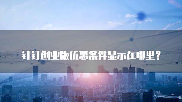 钉钉创业版优惠条件显示在哪里？